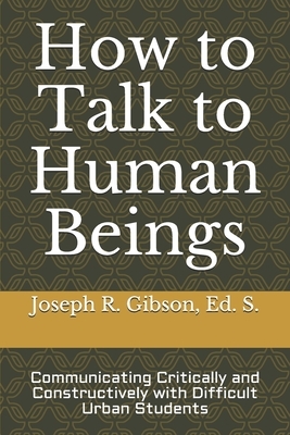 How to Talk to Human Beings: Communicating Critically and Constructively with Difficult Urban Students by Joseph R. Gibson