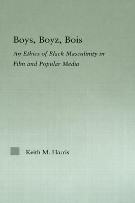 Boys, Boyz, Bois: An Ethics of Black Masculinity in Film and Popular Media by Keith Harris