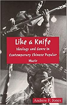 Like A Knife: Ideology And Genre In Contemporary Chinese Popular Music by Andrew F. Jones