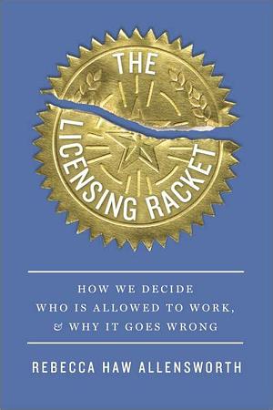 The Licensing Racket: How We Decide Who Is Allowed to Work, and Why It Goes Wrong by Rebecca Haw Allensworth