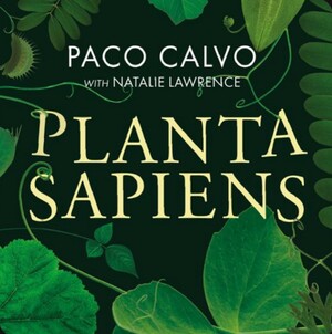 Planta Sapiens: The New Science of Plant Intelligence by Natalie Lawrence, Paco Calvo