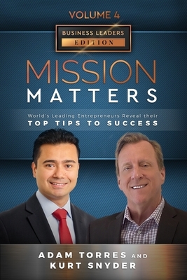 Mission Matters: World's Leading Entrepreneurs Reveal Their Top Tips To Success (Business Leaders Vol.4 - Edition 10) by Kurt Snyder, Adam Torres