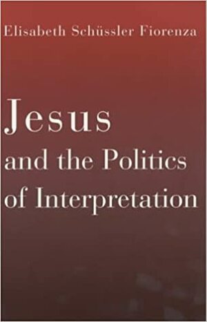 Jesus and the Politics of Interpretation by Elisabeth Schüssler Fiorenza