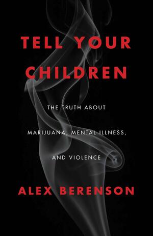 Tell Your Children: The Truth About Marijuana, Mental Illness, and Violence by Alex Berenson