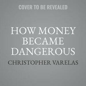 How Money Became Dangerous: The Inside Story of Our Turbulent Relationship with Modern Finance by Dan Stone, Christopher Varelas