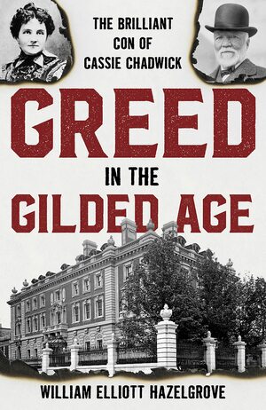 Greed in the Gilded Age: The Brilliant Con of Cassie Chadwick by William Elliott Hazelgrove, William Elliott Hazelgrove