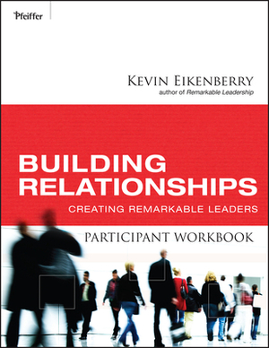 Building Relationships Participant Workbook: Creating Remarkable Leaders by Kevin Eikenberry