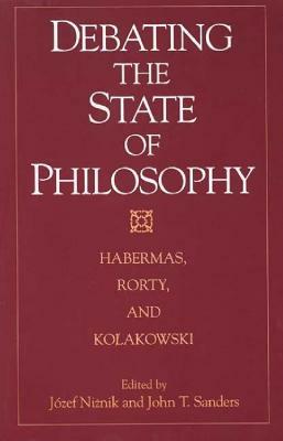 Debating the State of Philosophy: Habermas, Rorty, and Kolakowski by John T. Sanders, Jozef Niznik