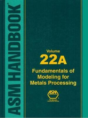ASM Handbook, Volume 22A: Fundamentals of Modeling for Metals Processing by David Furrer, ASM Handbook Committee, S.L. Semiatin