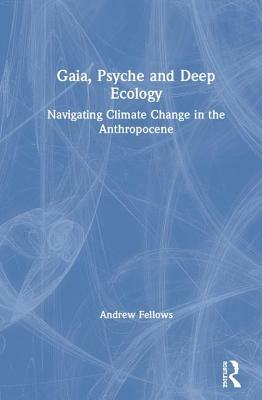 Gaia, Psyche and Deep Ecology: Navigating Climate Change in the Anthropocene by Andrew Fellows