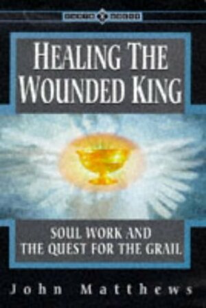 Healing the Wounded King: Soul Work and the Quest for the Grail by John Matthews