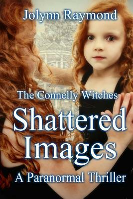 The Connelly Witches... Shattered Images by Jolynn Raymond