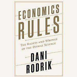 Economics Rules - The Rights and Wrongs of the Dismal Science by Dani Rodrik