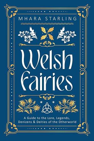 Welsh Fairies: A Guide to the Lore, Legends, Denizens &amp; Deities of the Otherworld by Mhara Starling