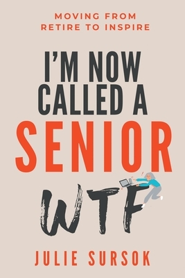 I'm Now Called a Senior Wtf: Moving from Retire to Inspire by Julie Sursok