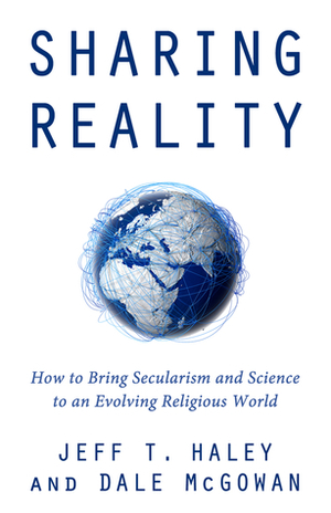 Sharing Reality: How to Bring Secularism and Science to an Evolving Religious World by Jeff T. Haley, Dale McGowan