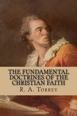 The Fundamental Doctrines of the Christian Faith by R. a. Torrey