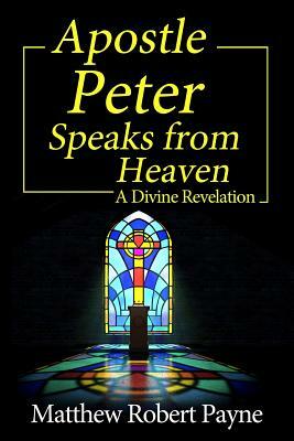 Apostle Peter Speaks from Heaven: A Divine Revelation by Matthew Robert Payne