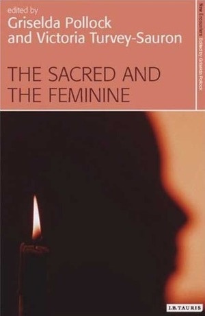 The Sacred and the Feminine: Imagination and Sexual Difference by Griselda Pollock, Victoria Turvey-Sauron