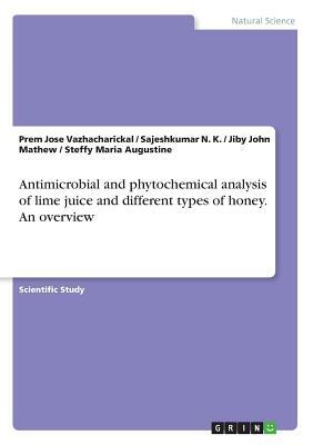 Antimicrobial and phytochemical analysis of lime juice and different types of honey. An overview by Sajeshkumar N. K., Jiby John Mathew, Prem Jose Vazhacharickal