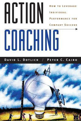 Action Coaching: How to Leverage Individual Performance for Company Success by David L. Dotlich, Peter C. Cairo
