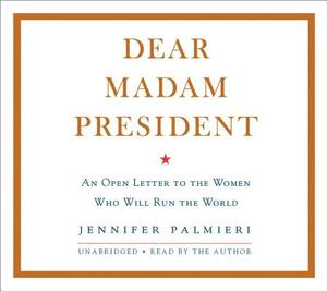 Dear Madam President: An Open Letter to the Women Who Will Run the World by Jennifer Palmieri