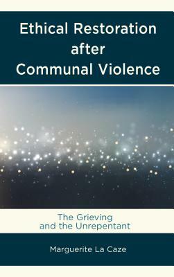 Ethical Restoration after Communal Violence: The Grieving and the Unrepentant by Marguerite La Caze