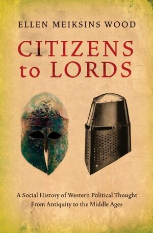 Citizens to Lords: A Social History of Western Political Thought from Antiquity to the Middle Ages by Ellen Meiksins Wood