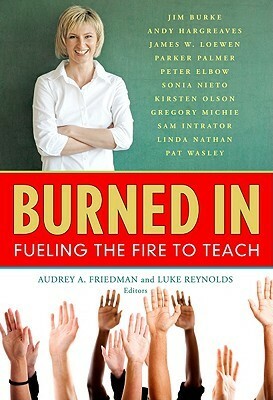 Burned in: Fueling the Fire to Teach by Luke Reynolds, Audrey A. Friedman
