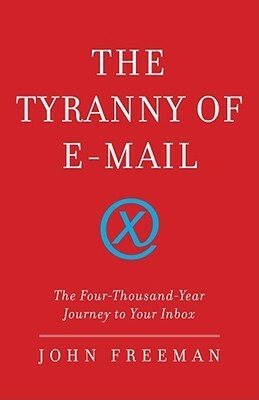 The Tyranny of E-mail: The Four-Thousand-Year Journey to Your Inbox by John Freeman