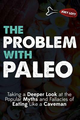 The Problem With Paleo: Taking a Deeper Look at the Popular Myths and Fallacies of Eating Like a Caveman by Joey Lott