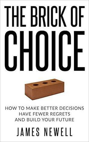 Decision Making: The Brick of Choice: How to make better decisions, have fewer regrets and build your future. by James Newell