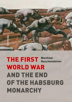The First World War and the End of the Habsburg Monarchy, 1914-1918 by Manfried Rauchensteiner