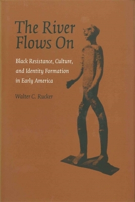 The River Flows On: Black Resistance, Culture, and Identity Formation in Early America by Walter C. Rucker