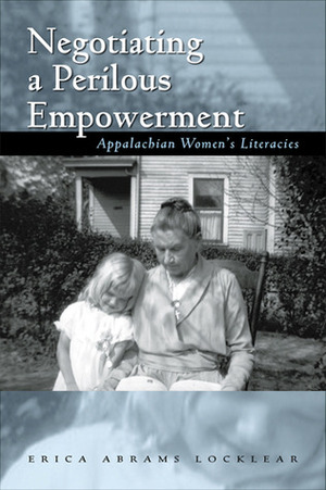 Negotiating a Perilous Empowerment: Appalachian Women's Literacies by Erica Abrams Locklear