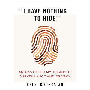 “I Have Nothing to Hide”: And 20 Other Myths About Surveillance and Privacy by Heidi Boghosian