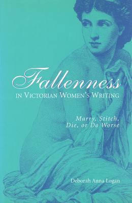 Fallenness in Victorian Women's Writing: Marry, Stitch, Die, or Do Worse by Deborah A. Logan