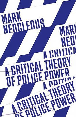 A Critical Theory of Police Power: The Fabrication of Social Order by Mark Neocleous, Mark Neocleous