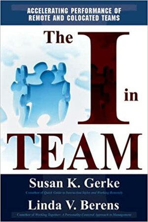 The I In Team: Accelerating Performance Of Remote And Co Located Teams by Linda V. Berens, Susan K. Gerke