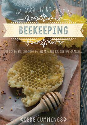 The Good Living Guide to Beekeeping: Secrets of the Hive, Stories from the Field, and a Practical Guide That Explains It All by Dede Cummings