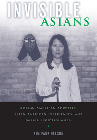 Invisible Asians: Korean American Adoptees, Asian American Experiences, and Racial Exceptionalism by Kim Park Nelson