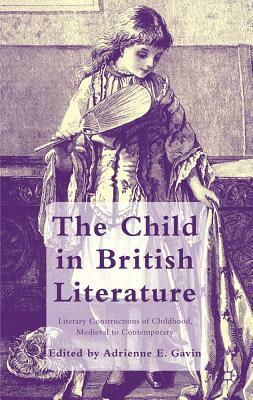 The Child in British Literature: Literary Constructions of Childhood, Medieval to Contemporary by Adrienne E. Gavin