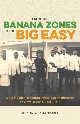 From the Banana Zones to the Big Easy: West Indian and Central American Immigration to New Orleans, 1910-1940 by Glenn A. Chambers