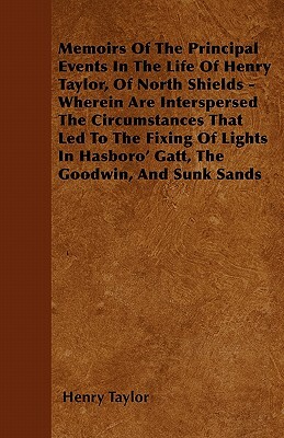 Memoirs Of The Principal Events In The Life Of Henry Taylor, Of North Shields - Wherein Are Interspersed The Circumstances That Led To The Fixing Of L by Henry Taylor