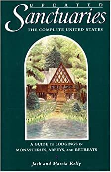 Sanctuaries: The Complete United States--A Guide to Lodgings in Monasteries, Abbeys, and Retreats by Marcia Kelly, Jack Kelly