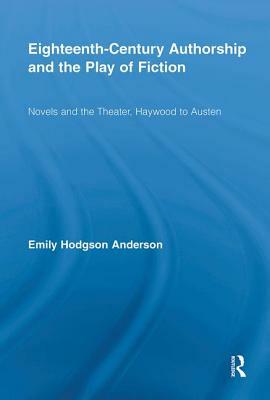 Eighteenth-Century Authorship and the Play of Fiction: Novels and the Theater, Haywood to Austen by Emily Hodgson Anderson