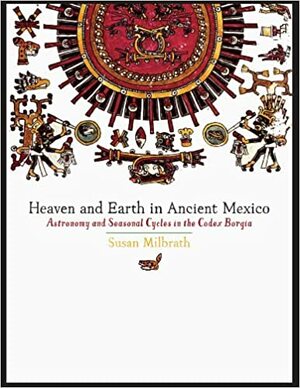 Heaven and Earth in Ancient Mexico: Astronomy and Seasonal Cycles in the Codex Borgia by Susan Milbrath