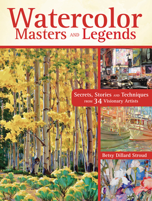 Watercolor Masters and Legends: Secrets, Stories and Techniques from 34 Visionary Artists by Betsy Dillard Stroud