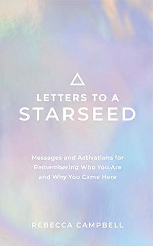 Letters to a Starseed: Messages and Activations for Remembering Who You Are and Why You Came Here by Rebecca Campbell