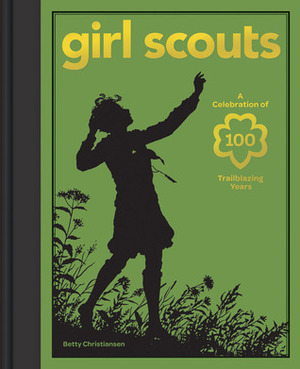 Girl Scouts: A Celebration of 100 Trailblazing Years by Girl Scouts of the U.S.A., Betty Christiansen